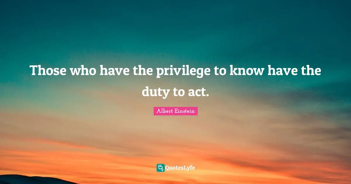 Those who have the privilege to know have the duty to act.