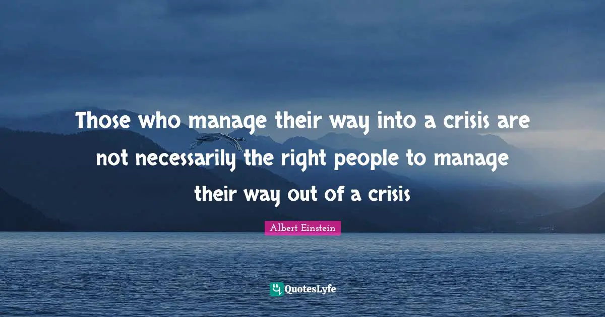 Those who manage their way into a crisis are not necessarily the right people to manage their way out of a crisis