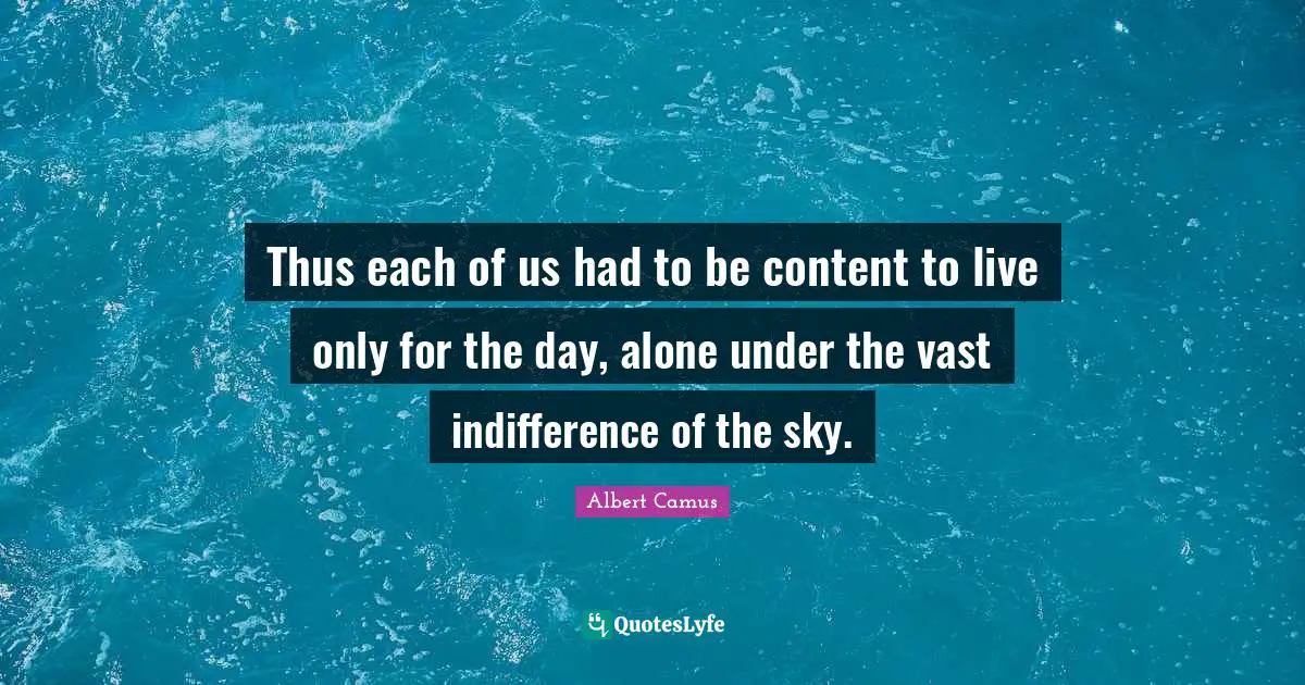 Thus each of us had to be content to live only for the day, alone under the vast indifference of the sky.