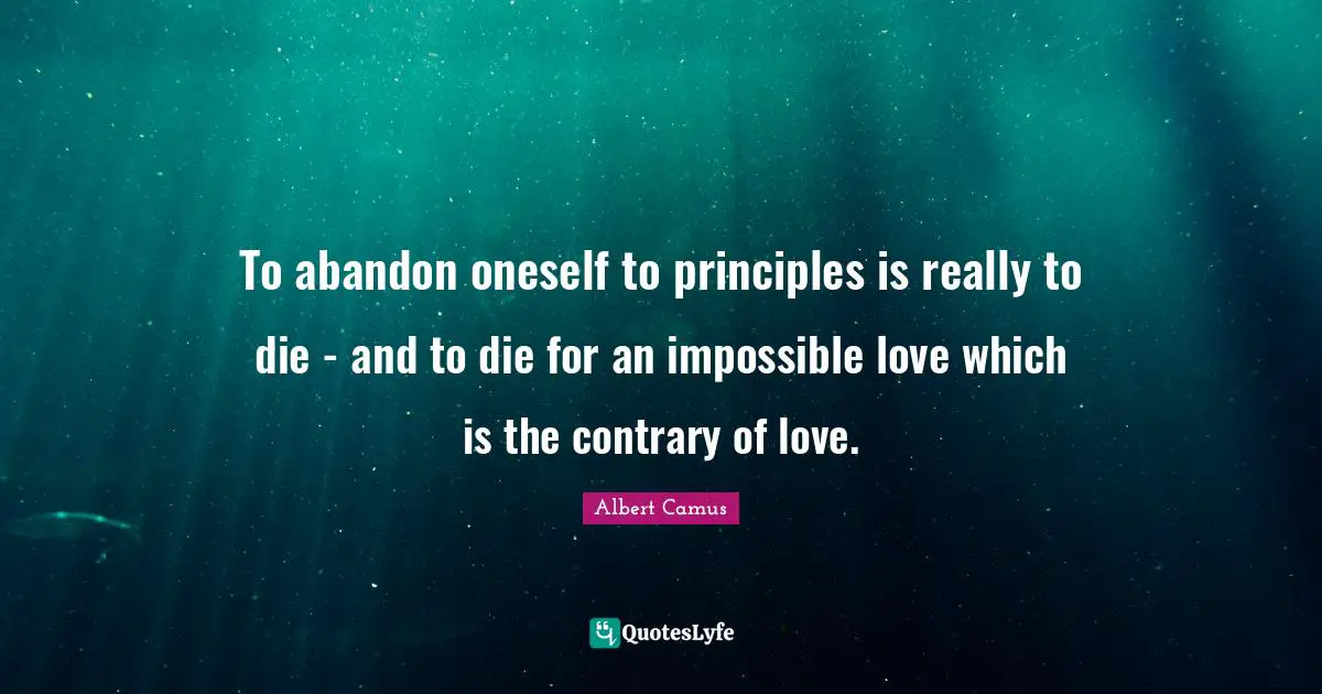 Albert Camus Quotes: "To abandon oneself to principles is really to die - and to die for an impossible love which is the contrary of love."