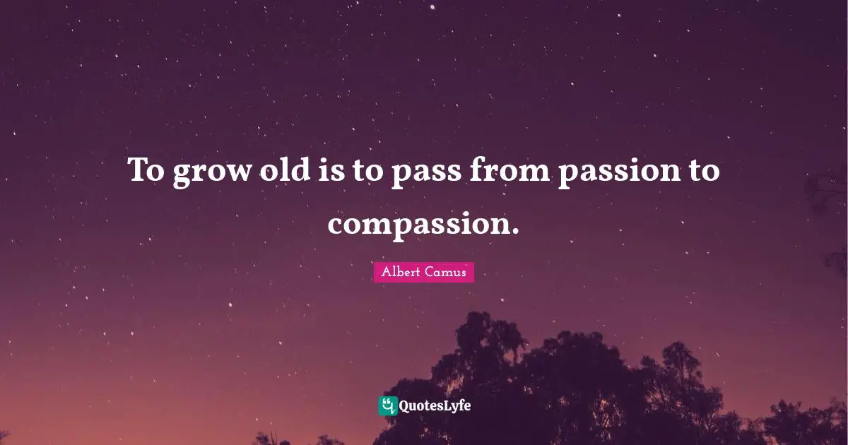 Albert Camus Quotes: "To grow old is to pass from passion to compassion."