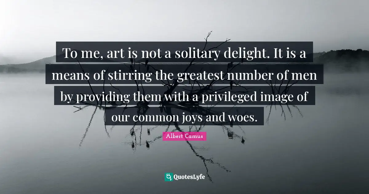 Stirring Quotes: "To me, art is not a solitary delight. It is a means of stirring the greatest number of men by providing them with a privileged image of our common joys and woes."