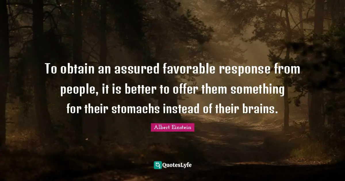 To obtain an assured favorable response from people, it is better to offer them something for their stomachs instead of their brains.