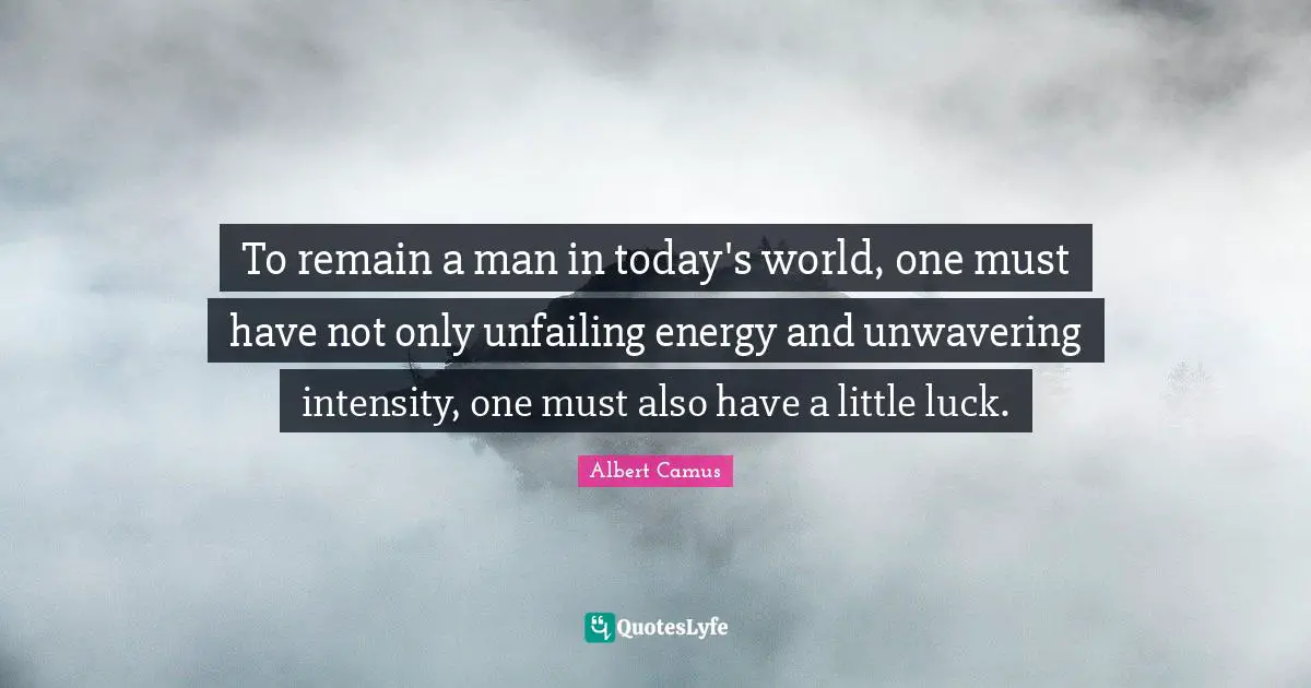 Today S World Quotes: "To remain a man in today's world, one must have not only unfailing energy and unwavering intensity, one must also have a little luck."