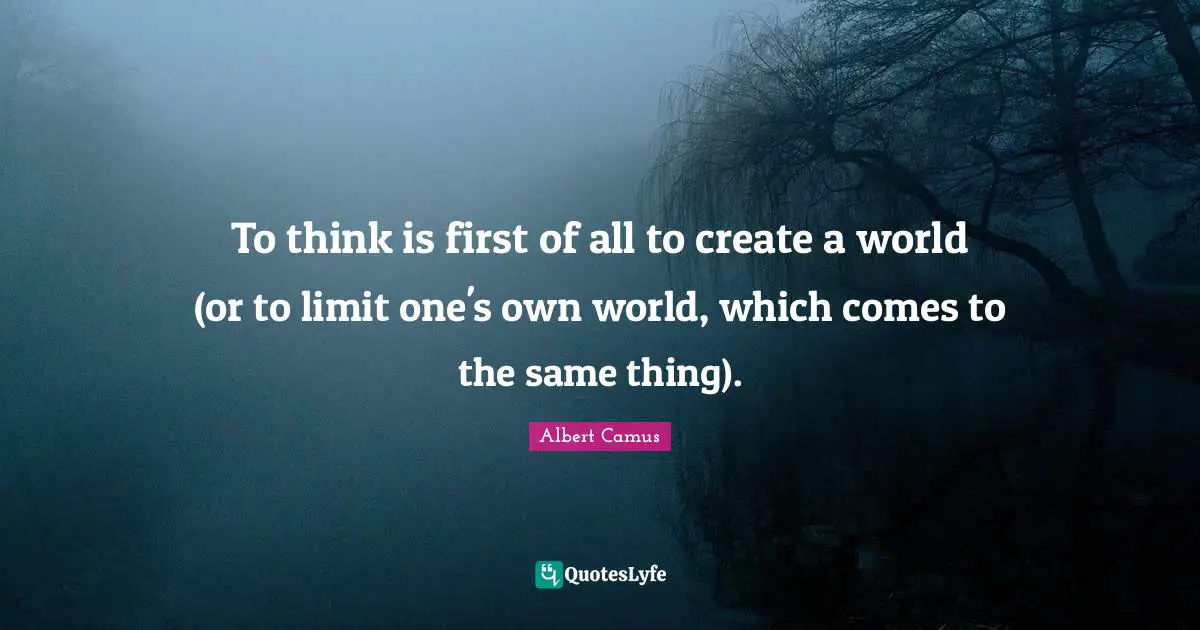 To think is first of all to create a world (or to limit one's own world, which comes to the same thing).
