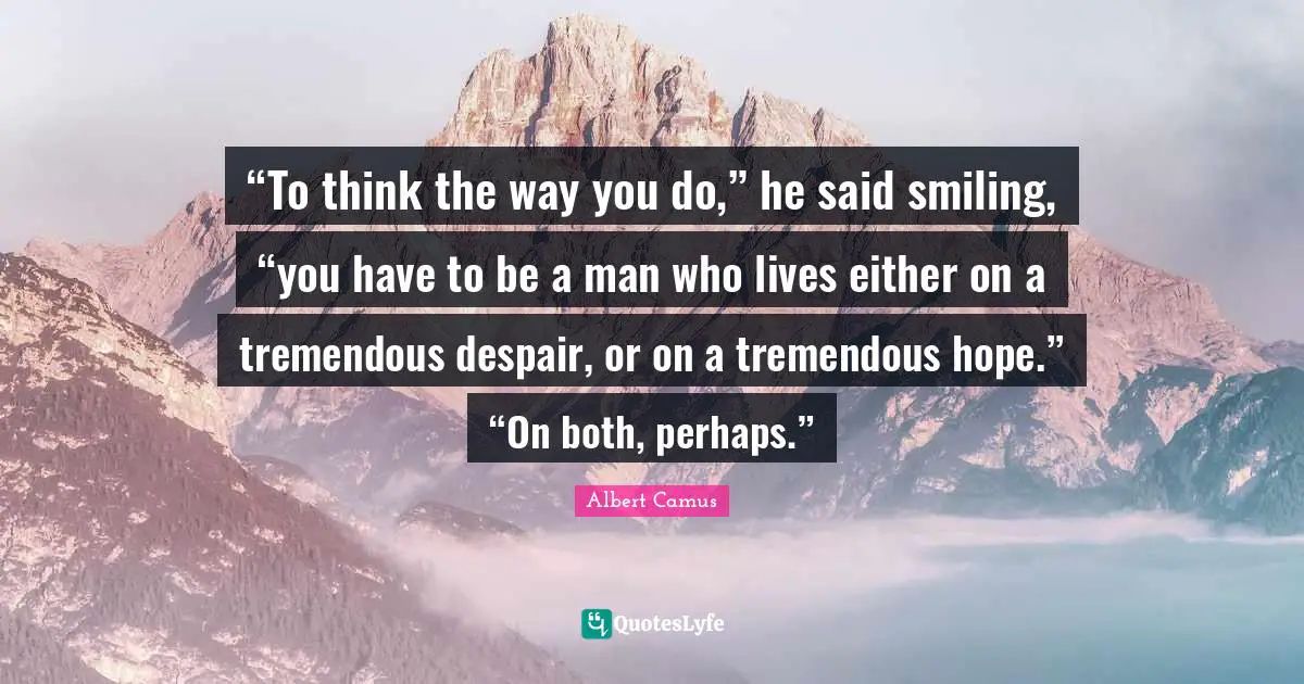 “To think the way you do,” he said smiling, “you have to be a man who lives either on a tremendous despair, or on a tremendous hope.” “On both, perhaps.”