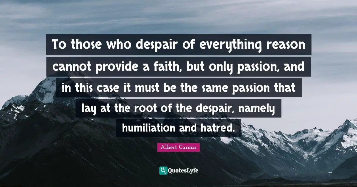 To those who despair of everything reason cannot provide a faith, but only passion, and in this case it must be the same passion that lay at the root of the despair, namely humiliation and hatred.
