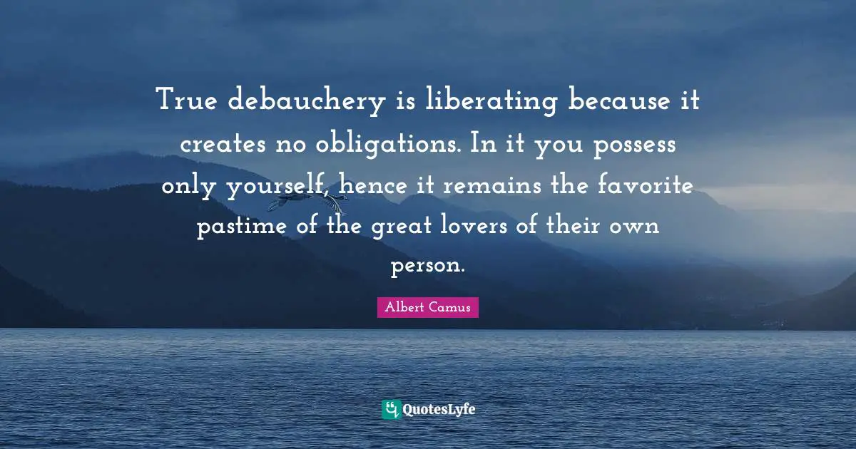 Self Love Quotes: "True debauchery is liberating because it creates no obligations. In it you possess only yourself, hence it remains the favorite pastime of the great lovers of their own person."