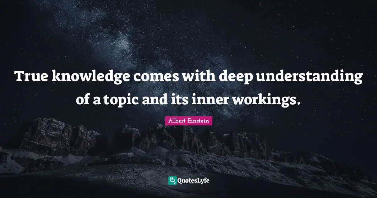 True knowledge comes with deep understanding of a topic and its inner workings.