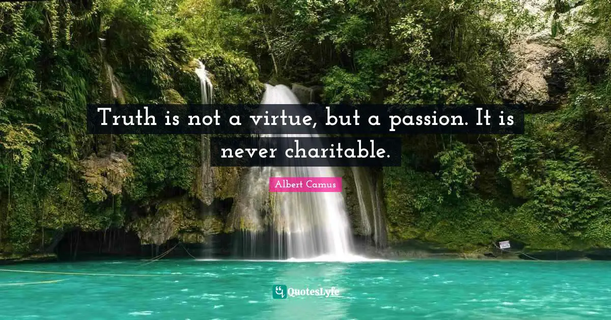 Truth is not a virtue, but a passion. It is never charitable.