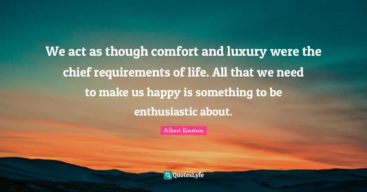 Luxury Quotes: "We act as though comfort and luxury were the chief requirements of life. All that we need to make us happy is something to be enthusiastic about."