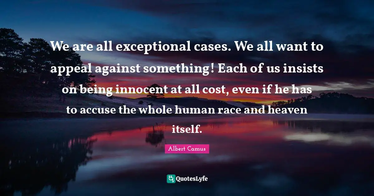 We are all exceptional cases. We all want to appeal against something! Each of us insists on being innocent at all cost, even if he has to accuse the whole human race and heaven itself.