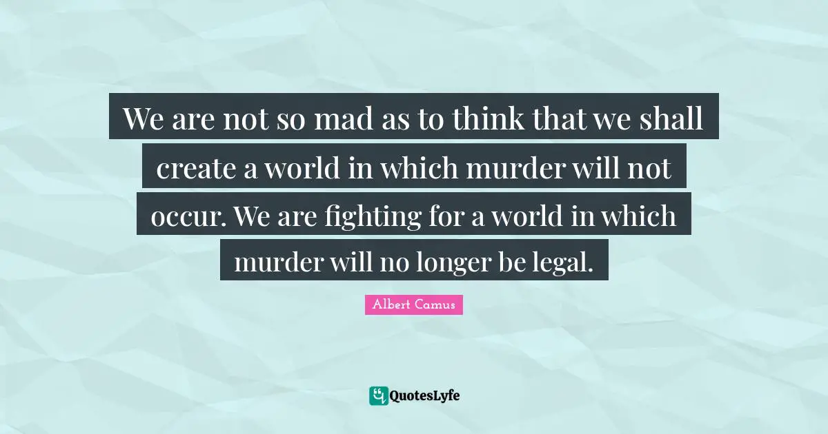 We are not so mad as to think that we shall create a world in which murder will not occur. We are fighting for a world in which murder will no longer be legal.