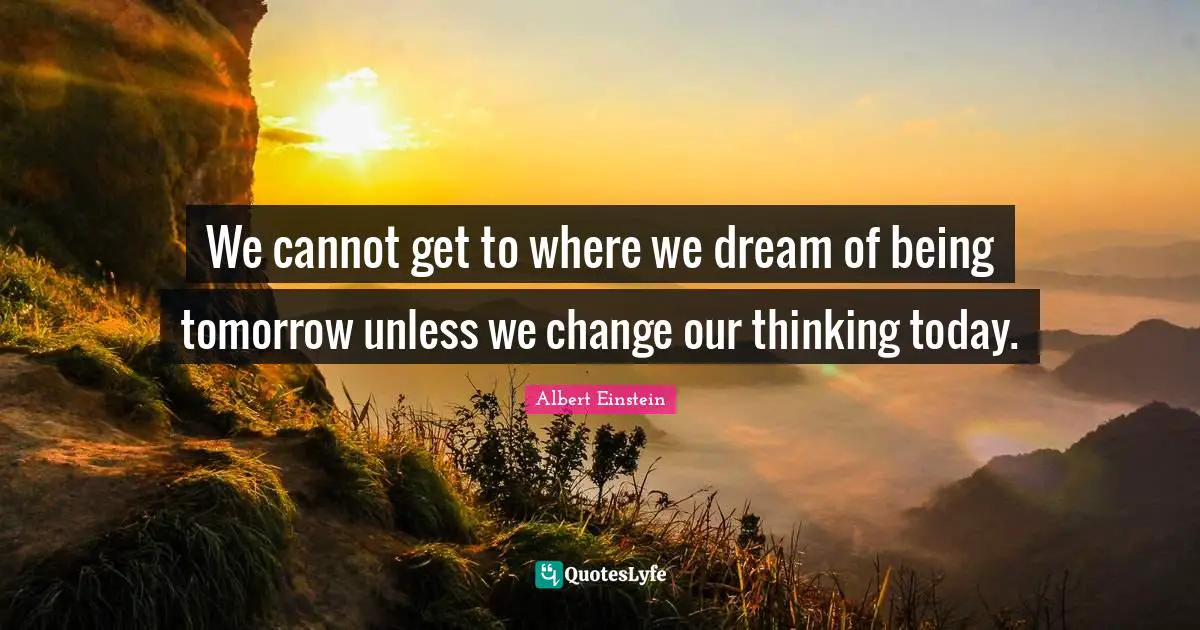 Tomorrow Quotes: "We cannot get to where we dream of being tomorrow unless we change our thinking today."