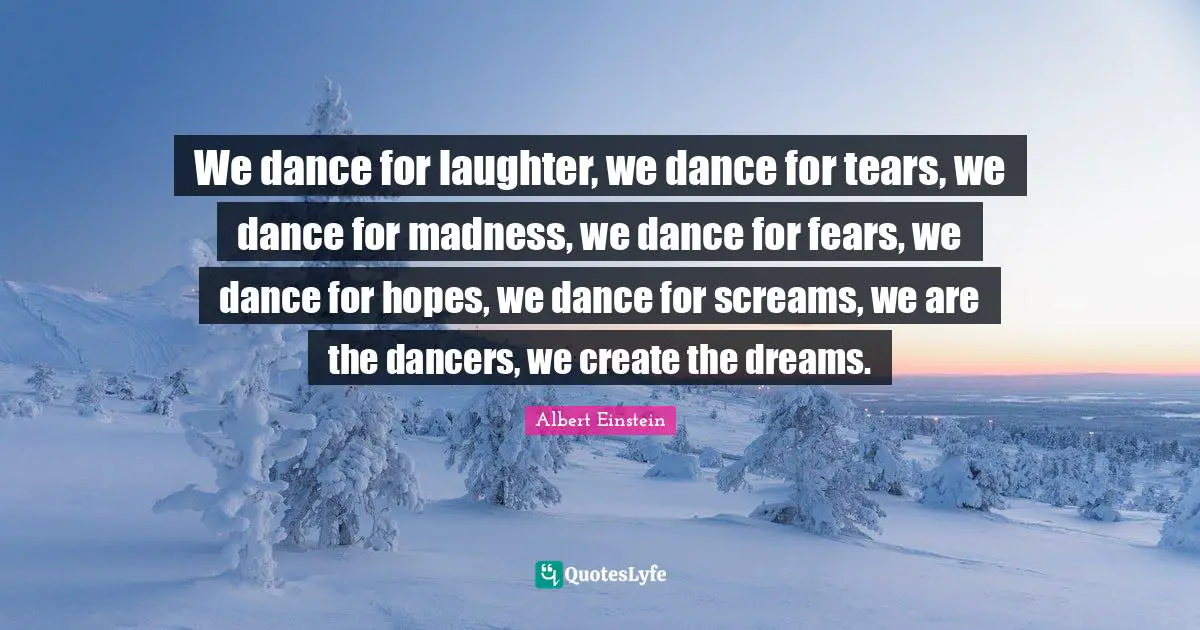 Dance Quotes: "We dance for laughter, we dance for tears, we dance for madness, we dance for fears, we dance for hopes, we dance for screams, we are the dancers, we create the dreams."