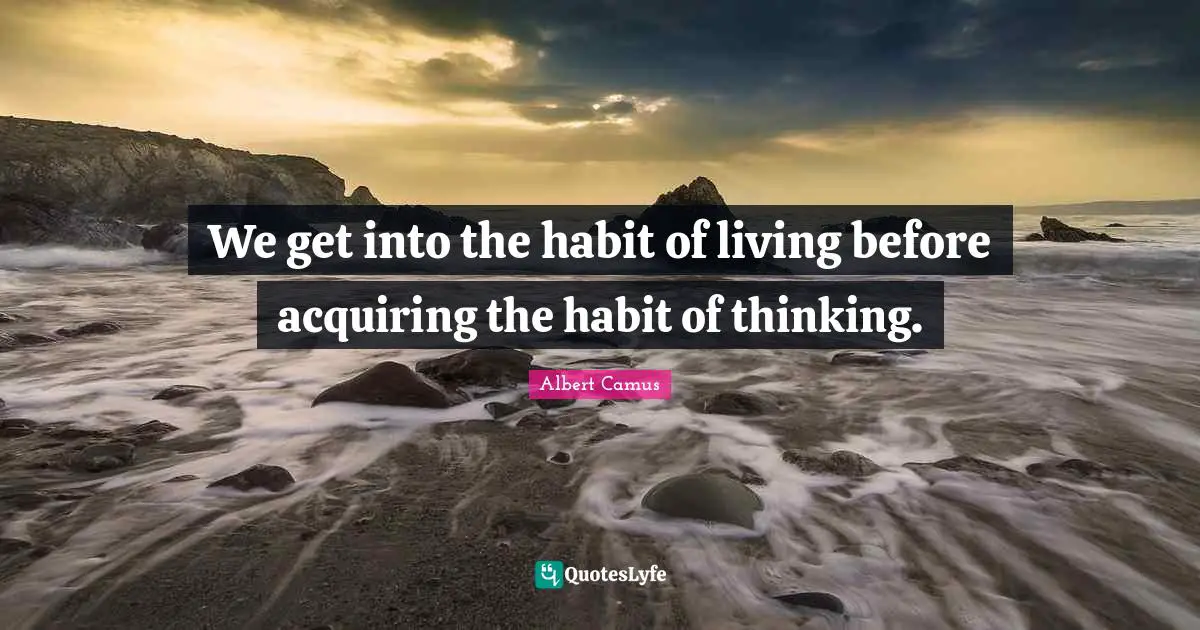 We get into the habit of living before acquiring the habit of thinking.