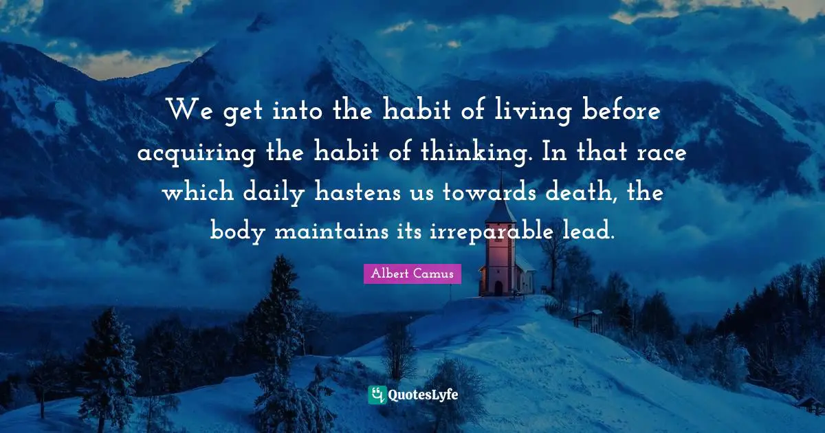 We get into the habit of living before acquiring the habit of thinking. In that race which daily hastens us towards death, the body maintains its irreparable lead.