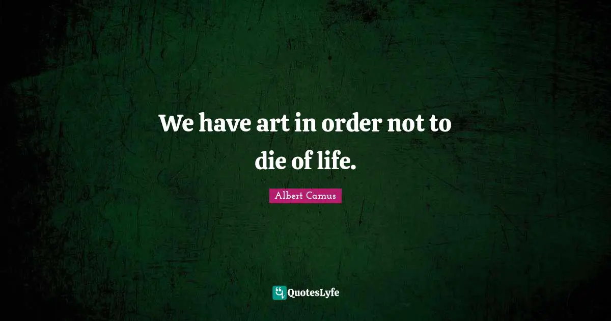 We have art in order not to die of life.
