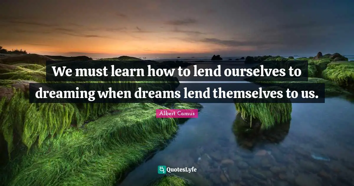 We must learn how to lend ourselves to dreaming when dreams lend themselves to us.
