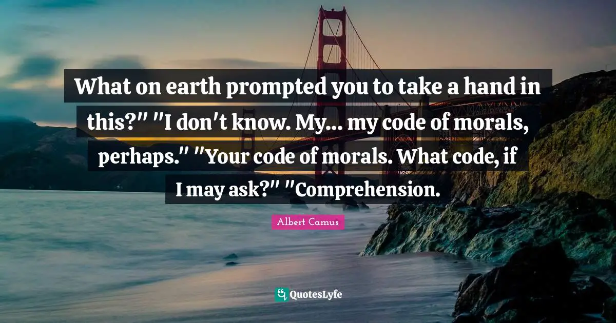 What on earth prompted you to take a hand in this?" "I don't know. My… my code of morals, perhaps." "Your code of morals. What code, if I may ask?" "Comprehension.