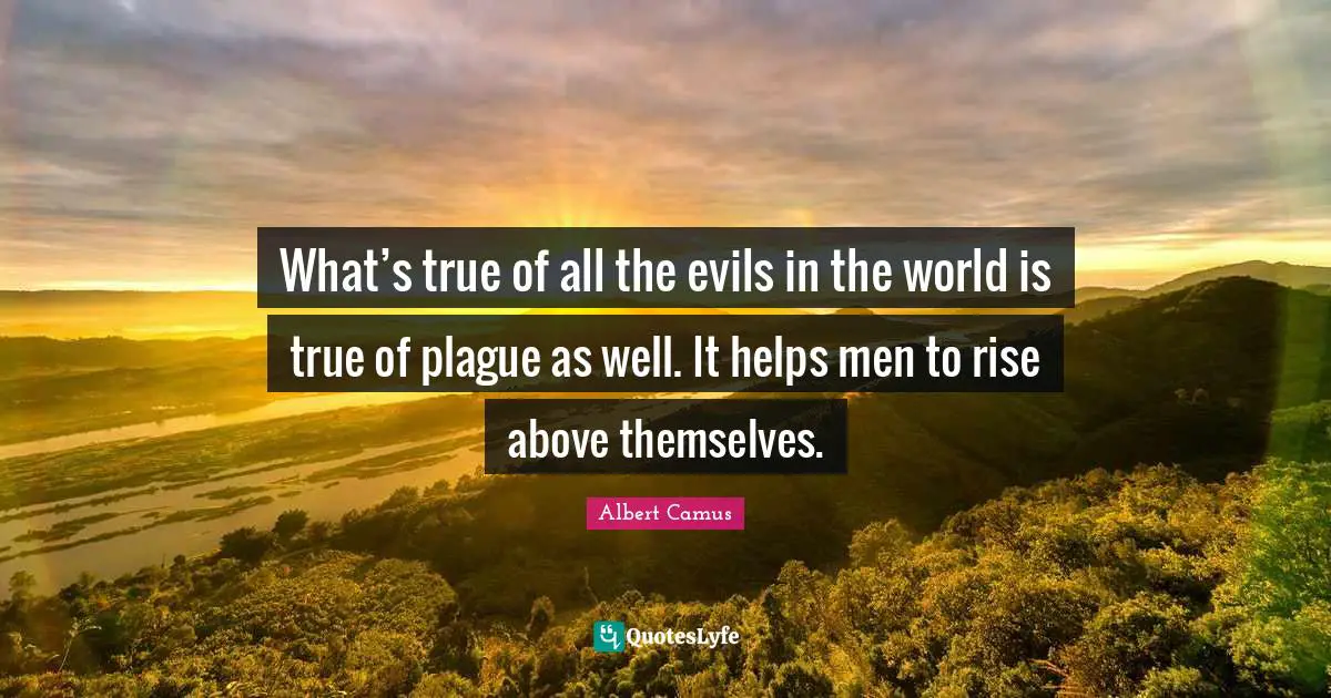 What’s true of all the evils in the world is true of plague as well. It helps men to rise above themselves.