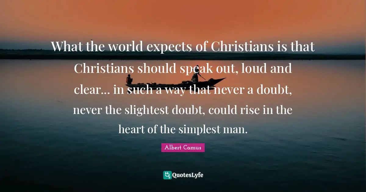 What the world expects of Christians is that Christians should speak out, loud and clear... in such a way that never a doubt, never the slightest doubt, could rise in the heart of the simplest man.