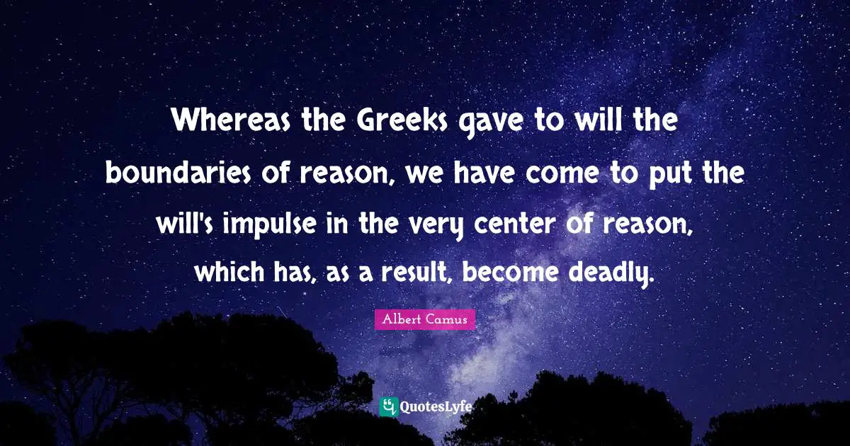 Whereas the Greeks gave to will the boundaries of reason, we have come to put the will's impulse in the very center of reason, which has, as a result, become deadly.