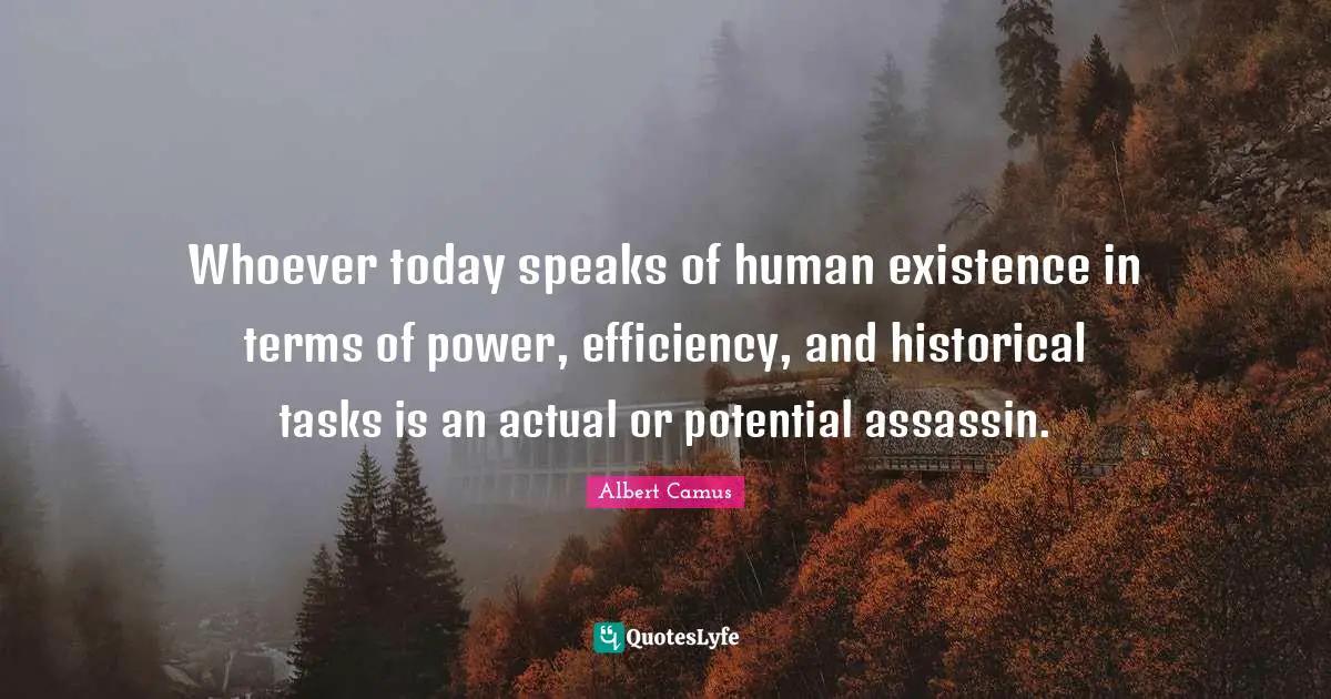 Whoever today speaks of human existence in terms of power, efficiency, and historical tasks is an actual or potential assassin.