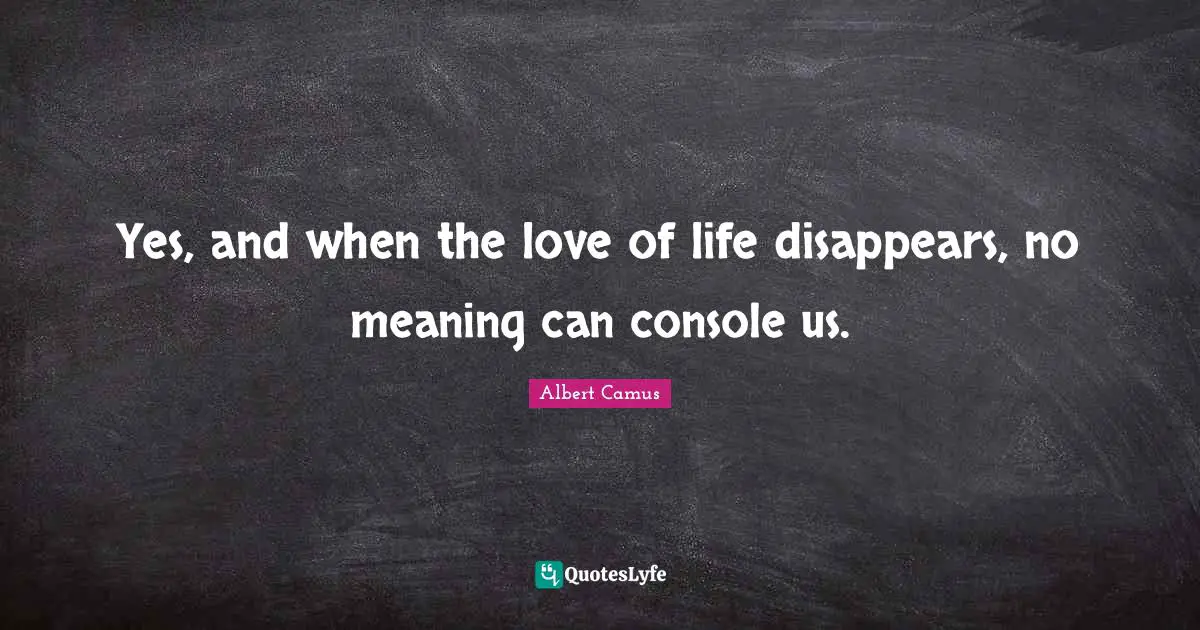 Yes, and when the love of life disappears, no meaning can console us.