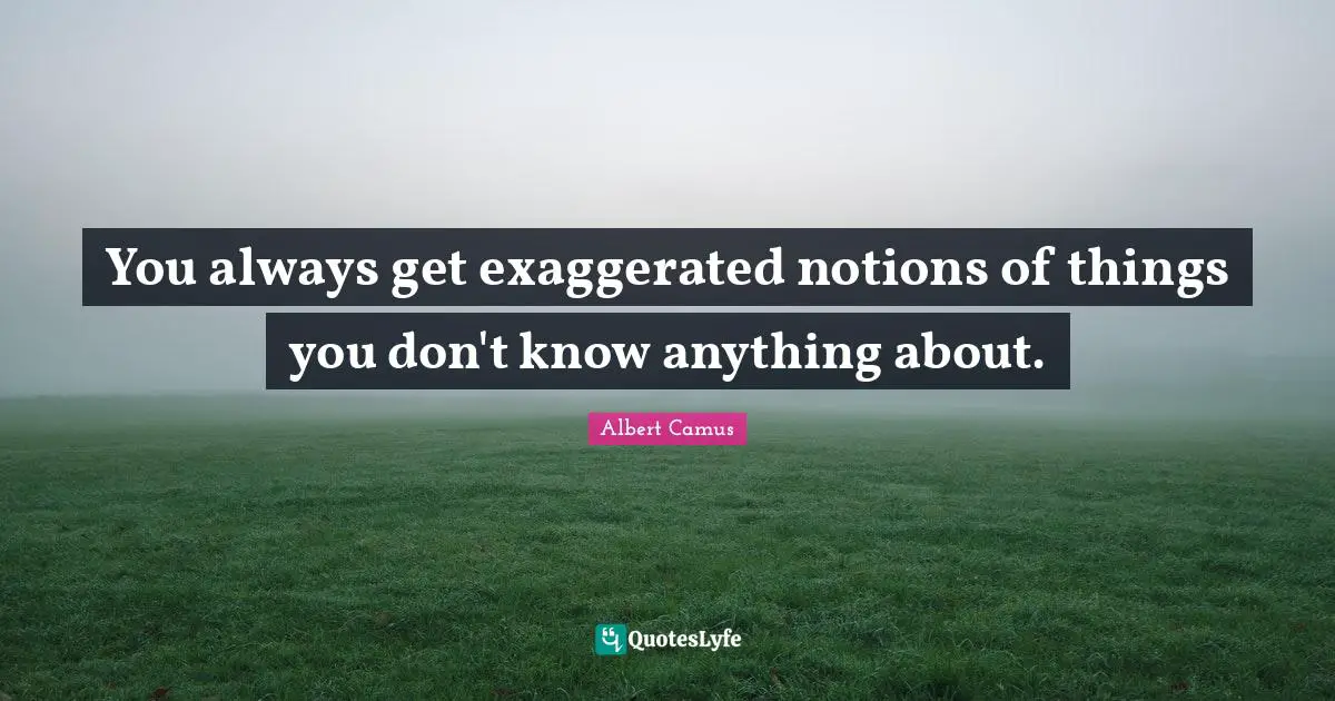 You always get exaggerated notions of things you don't know anything about.