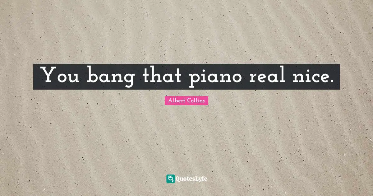 You bang that piano real nice.