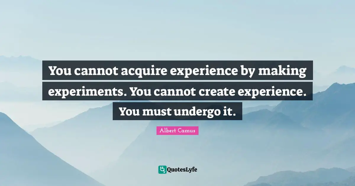 You cannot acquire experience by making experiments. You cannot create experience. You must undergo it.