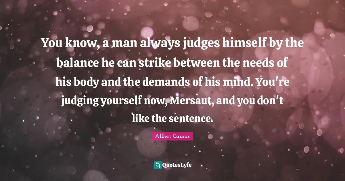 You know, a man always judges himself by the balance he can strike between the needs of his body and the demands of his mind. You're judging yourself now, Mersaut, and you don't like the sentence.