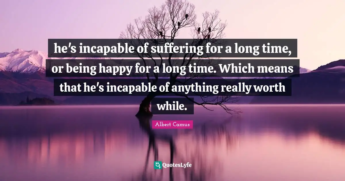 he's incapable of suffering for a long time, or being happy for a long time. Which means that he's incapable of anything really worth while.