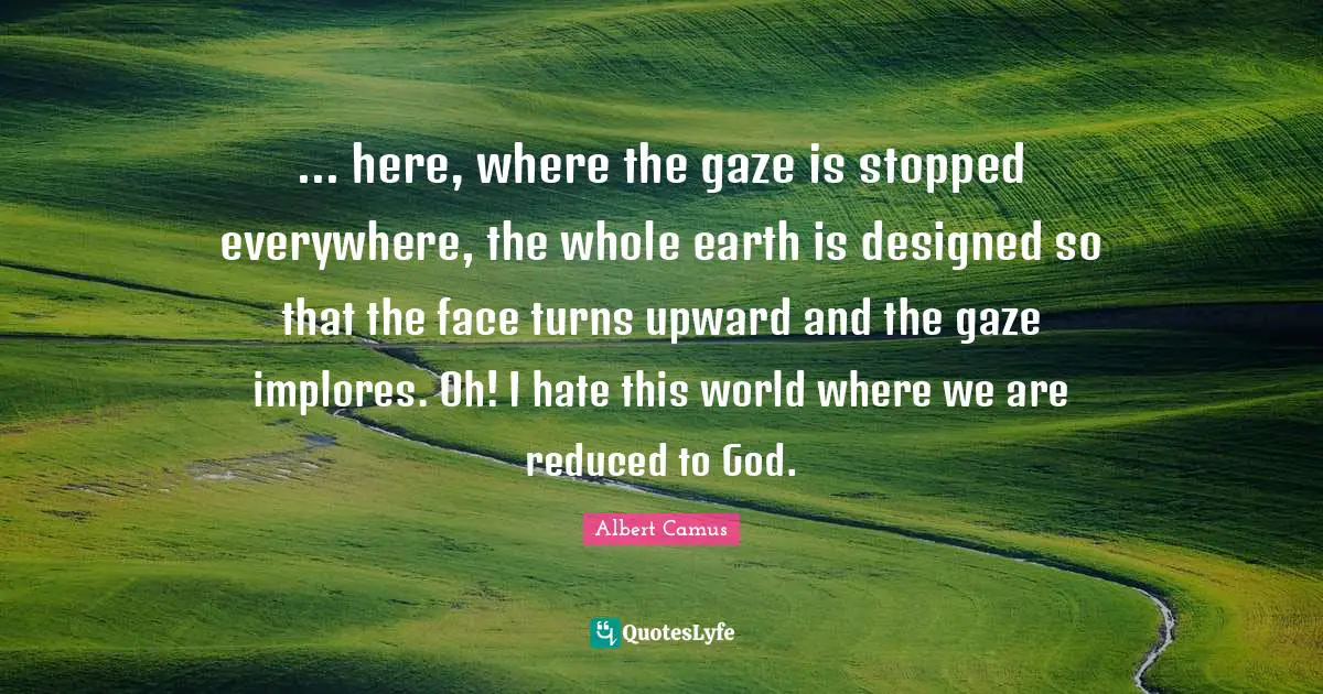 ... here, where the gaze is stopped everywhere, the whole earth is designed so that the face turns upward and the gaze implores. Oh! I hate this world where we are reduced to God.