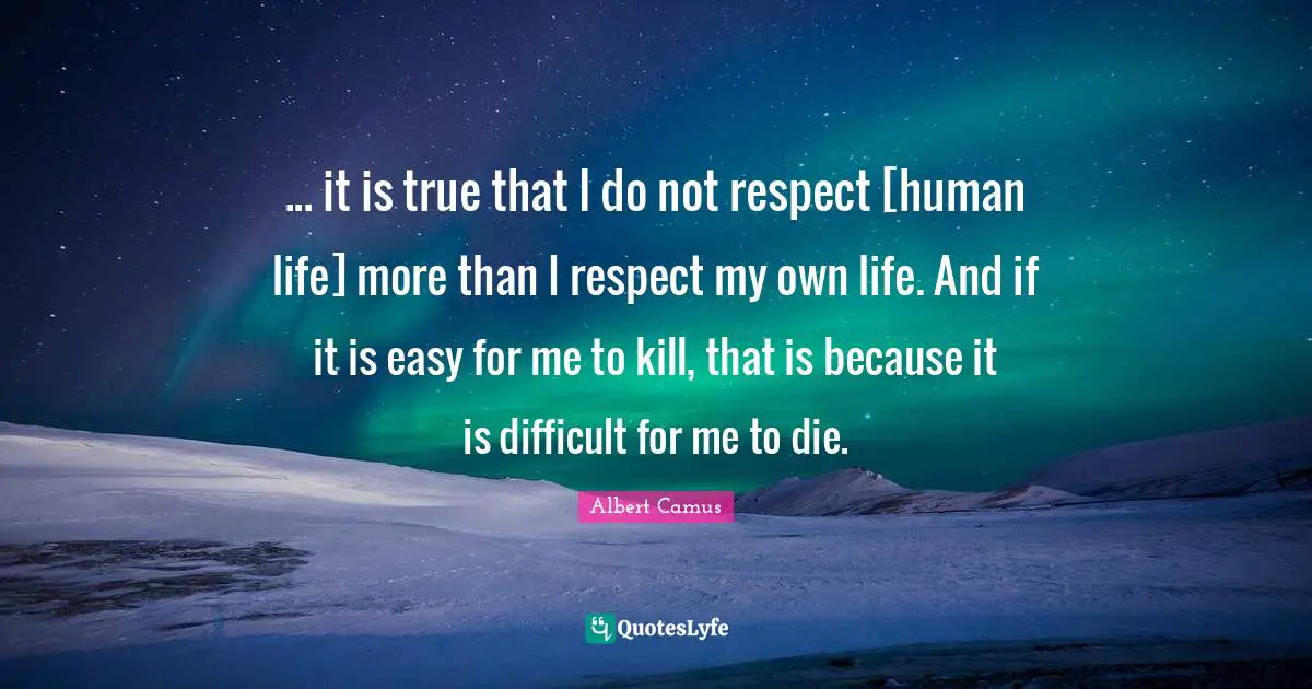 ... it is true that I do not respect [human life] more than I respect my own life. And if it is easy for me to kill, that is because it is difficult for me to die.