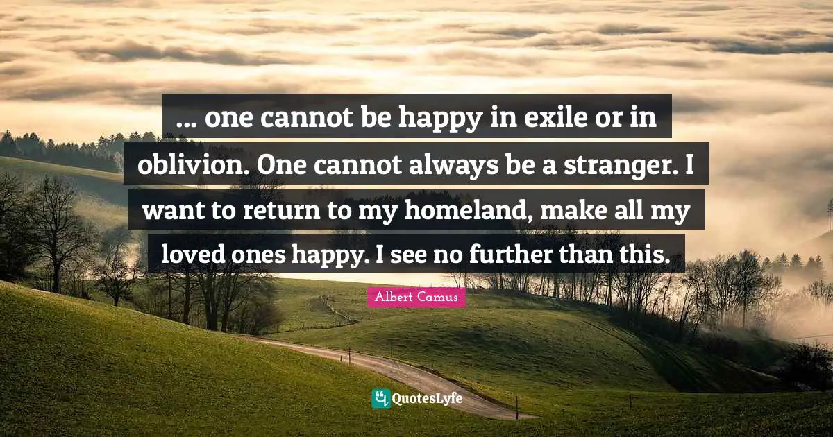 ... one cannot be happy in exile or in oblivion. One cannot always be a stranger. I want to return to my homeland, make all my loved ones happy. I see no further than this.