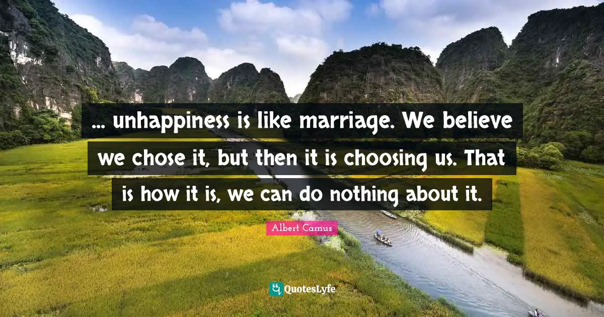 ... unhappiness is like marriage. We believe we chose it, but then it is choosing us. That is how it is, we can do nothing about it.