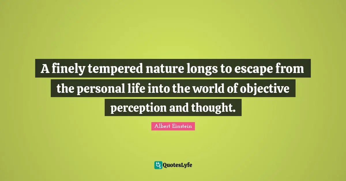 A finely tempered nature longs to escape from the personal life into the world of objective perception and thought.