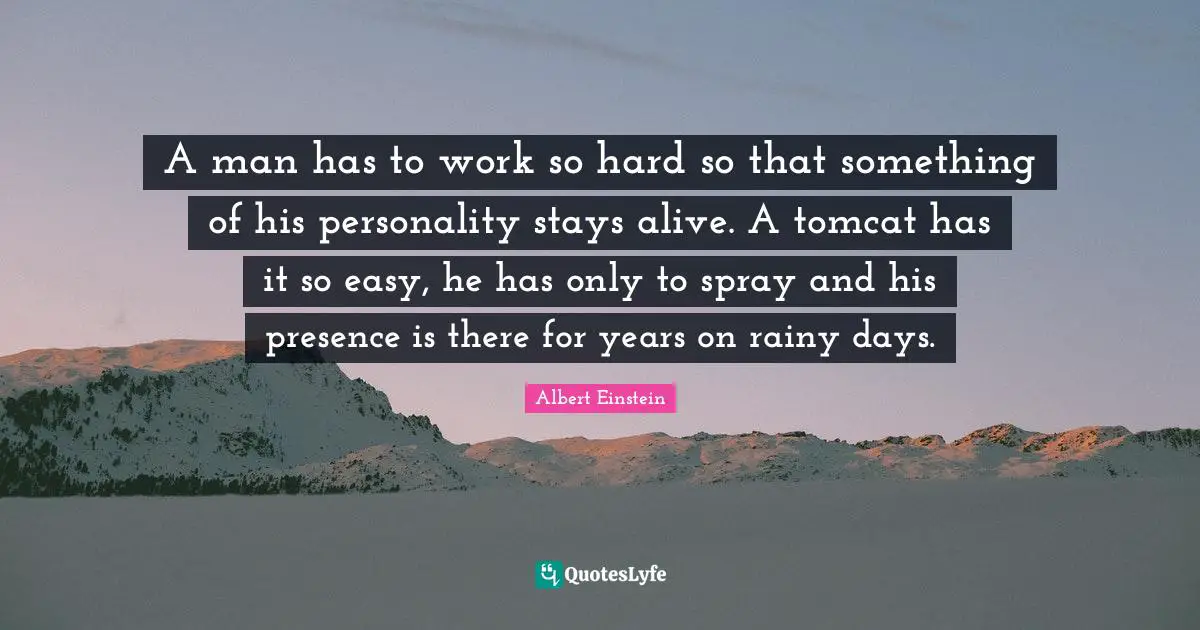A man has to work so hard so that something of his personality stays alive. A tomcat has it so easy, he has only to spray and his presence is there for years on rainy days.