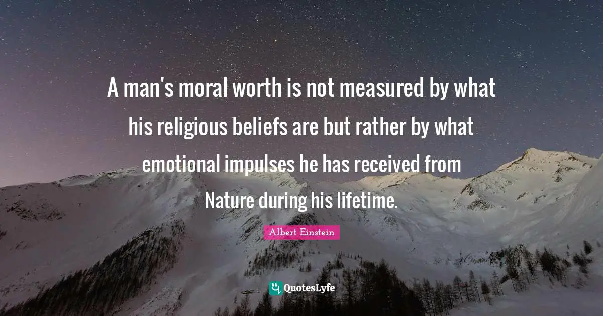 A man's moral worth is not measured by what his religious beliefs are but rather by what emotional impulses he has received from Nature during his lifetime.