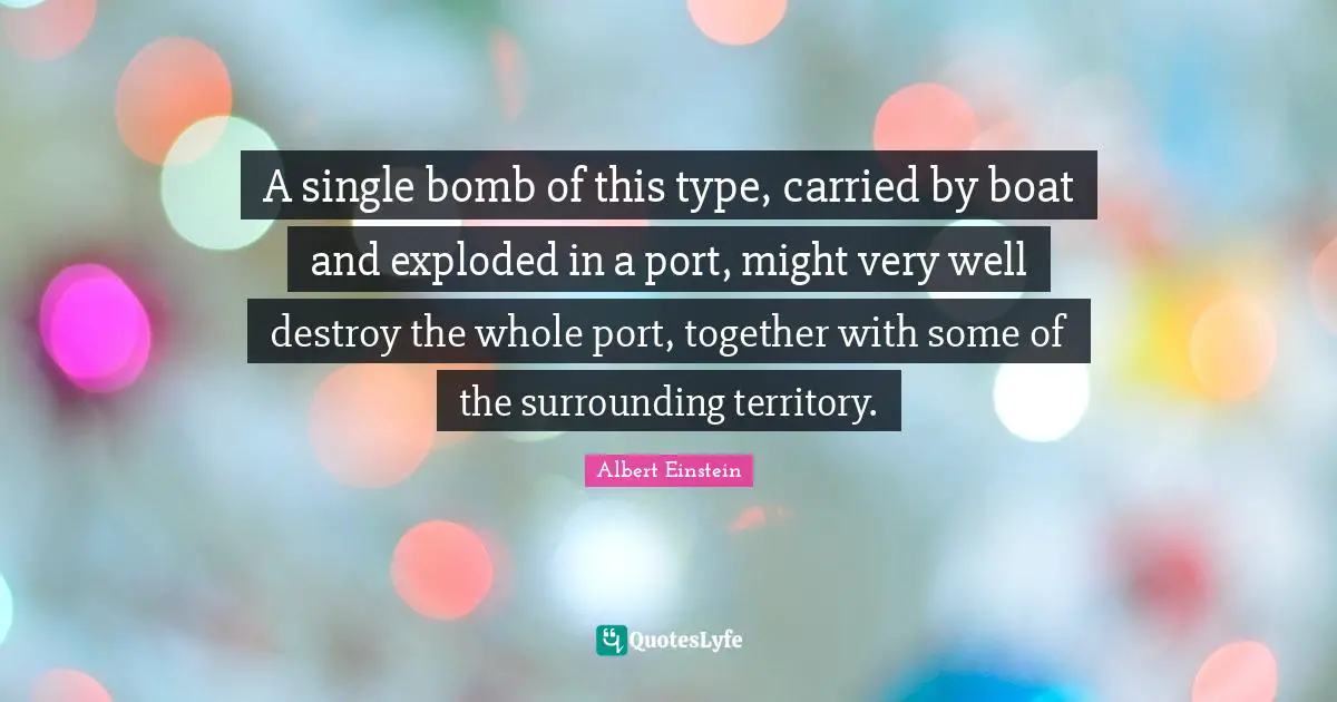 A single bomb of this type, carried by boat and exploded in a port, might very well destroy the whole port, together with some of the surrounding territory.