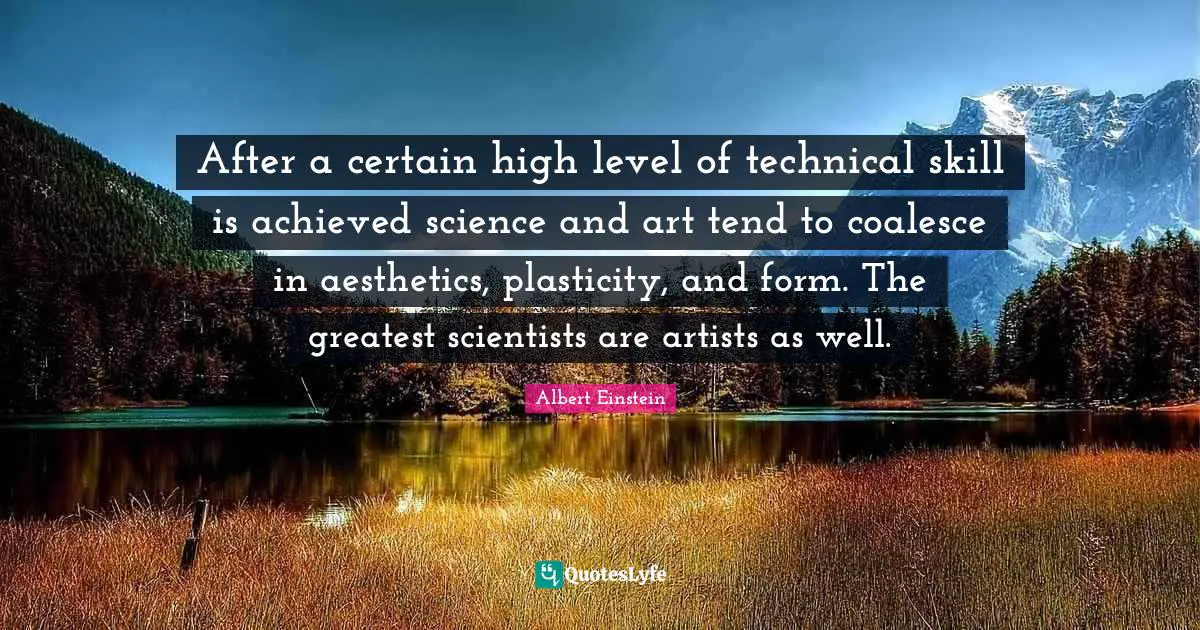 Aesthetics Quotes: "After a certain high level of technical skill is achieved science and art tend to coalesce in aesthetics, plasticity, and form. The greatest scientists are artists as well."