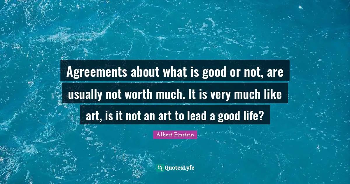Agreements about what is good or not, are usually not worth much. It is very much like art, is it not an art to lead a good life?