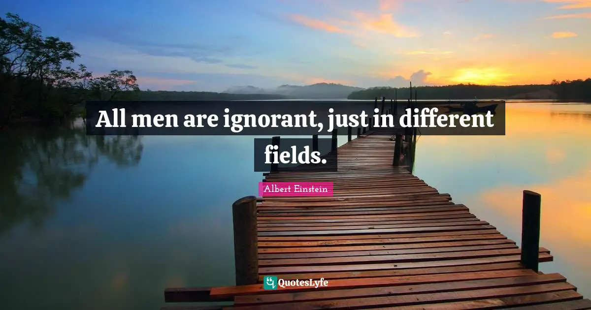 All men are ignorant, just in different fields.