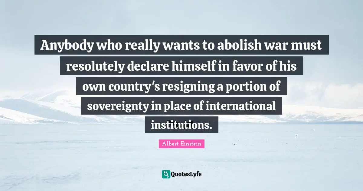 Anybody who really wants to abolish war must resolutely declare himself in favor of his own country's resigning a portion of sovereignty in place of international institutions.