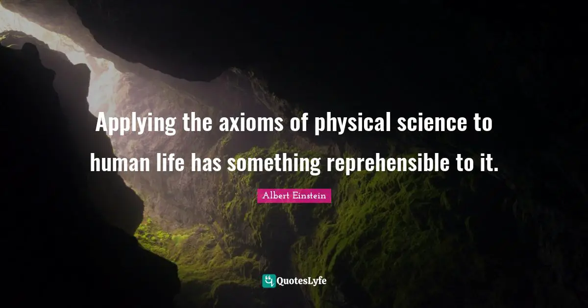 Applying the axioms of physical science to human life has something reprehensible to it.