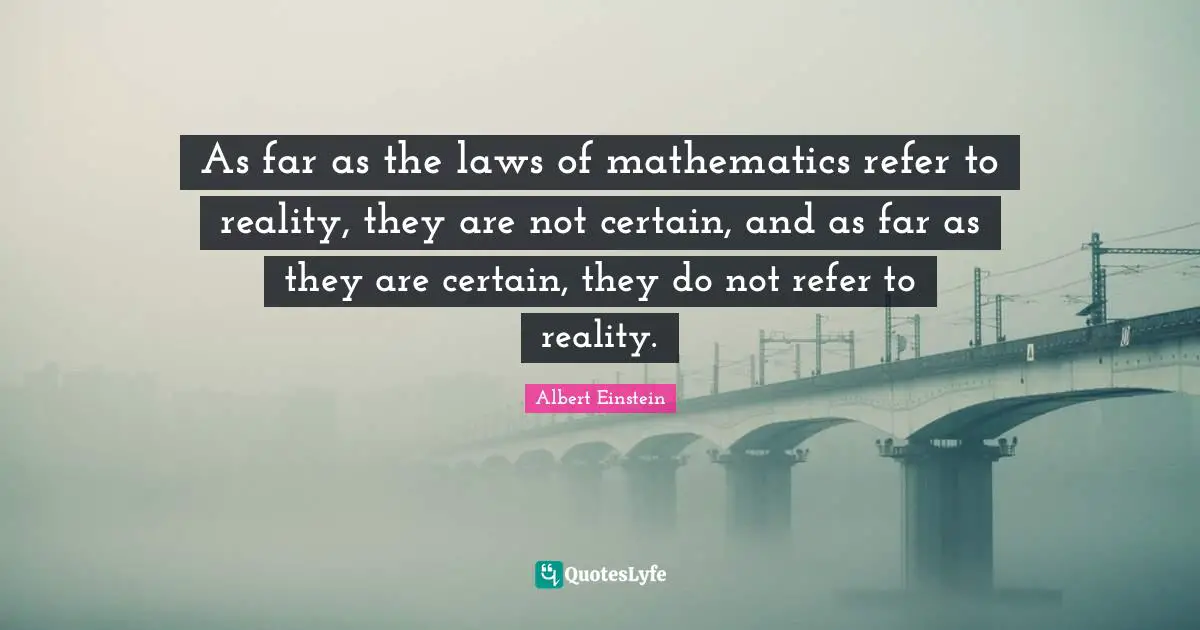 Certain Quotes: "As far as the laws of mathematics refer to reality, they are not certain, and as far as they are certain, they do not refer to reality."