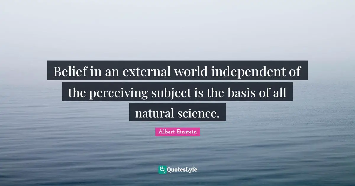 Belief in an external world independent of the perceiving subject is the basis of all natural science.
