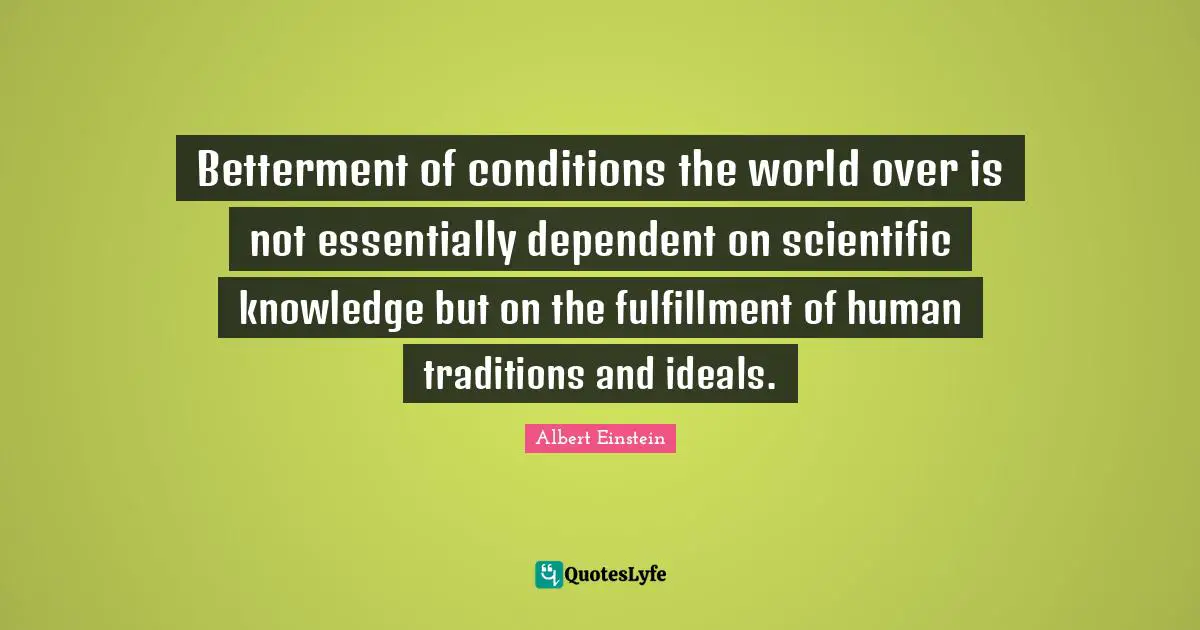 Betterment Quotes: "Betterment of conditions the world over is not essentially dependent on scientific knowledge but on the fulfillment of human traditions and ideals."